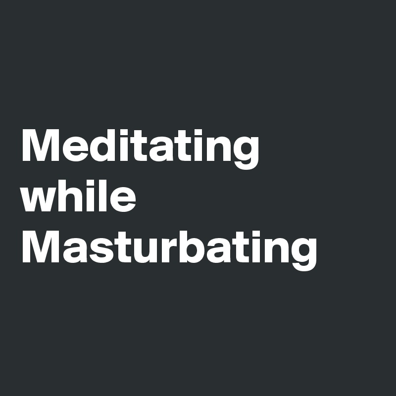 

Meditating while Masturbating

