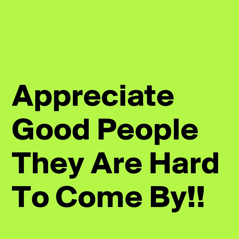 

Appreciate Good People They Are Hard To Come By!!