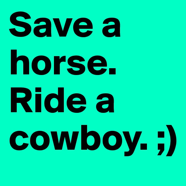 Save a horse. Ride a cowboy. ;)