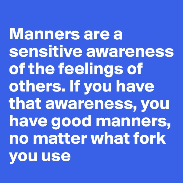 
Manners are a sensitive awareness of the feelings of others. If you have that awareness, you have good manners, no matter what fork you use