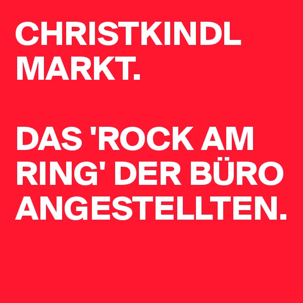 CHRISTKINDL
MARKT. 

DAS 'ROCK AM RING' DER BÜRO
ANGESTELLTEN.
