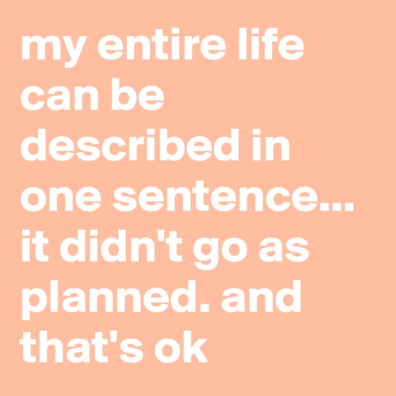 my entire life can be described in one sentence...
it didn't go as planned. and that's ok