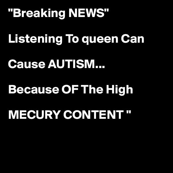 "Breaking NEWS"

Listening To queen Can 

Cause AUTISM...

Because OF The High

MECURY CONTENT "


