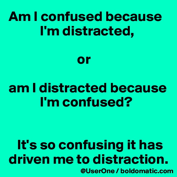 Am I confused because
           I'm distracted,

                        or

am I distracted because
           I'm confused?


   It's so confusing it has driven me to distraction.