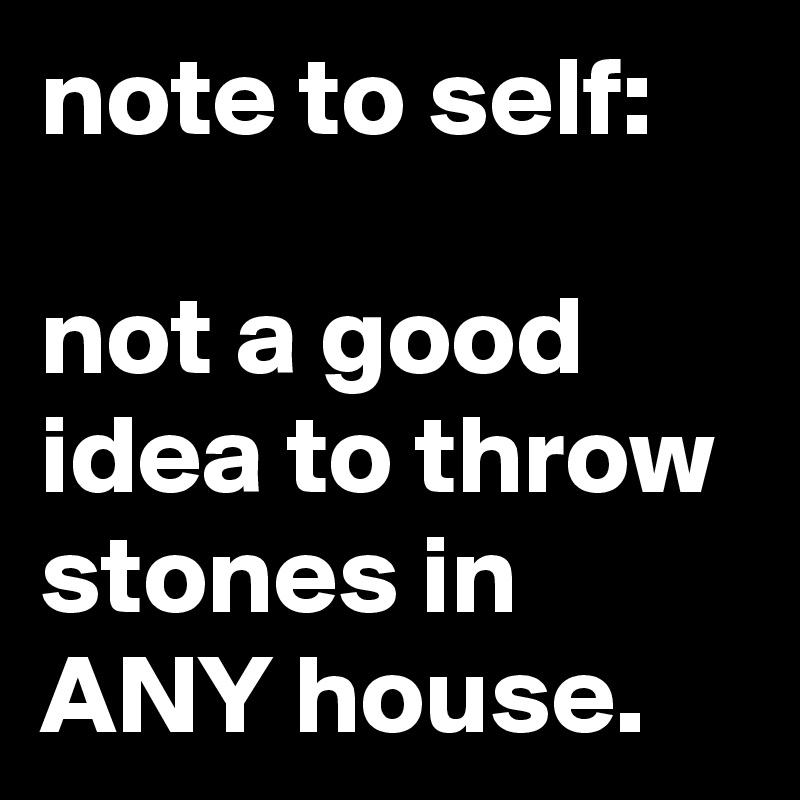 note to self: 

not a good idea to throw stones in ANY house.
