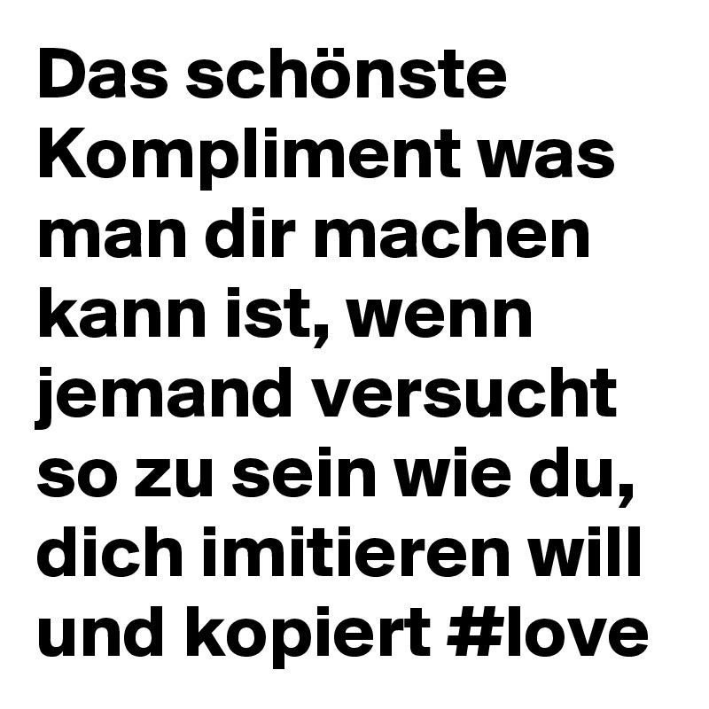 Das schönste Kompliment was man dir machen kann ist, wenn jemand versucht so zu sein wie du, dich imitieren will und kopiert #love