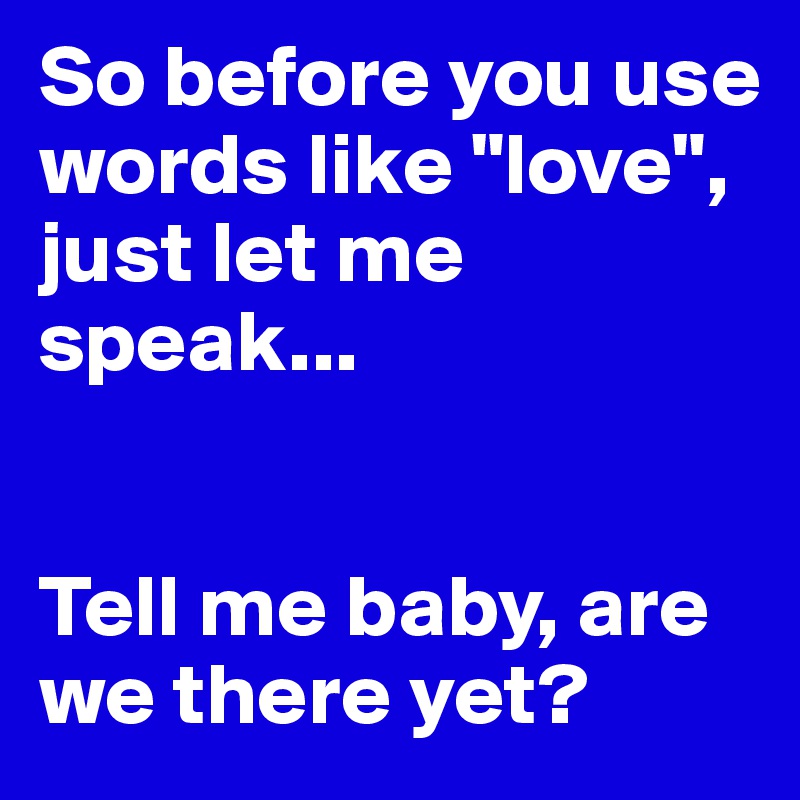 So before you use words like "love", just let me speak...


Tell me baby, are we there yet?