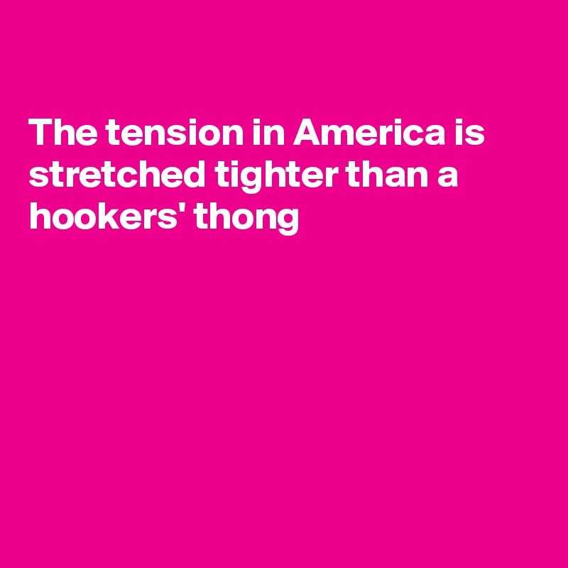 

The tension in America is stretched tighter than a hookers' thong






