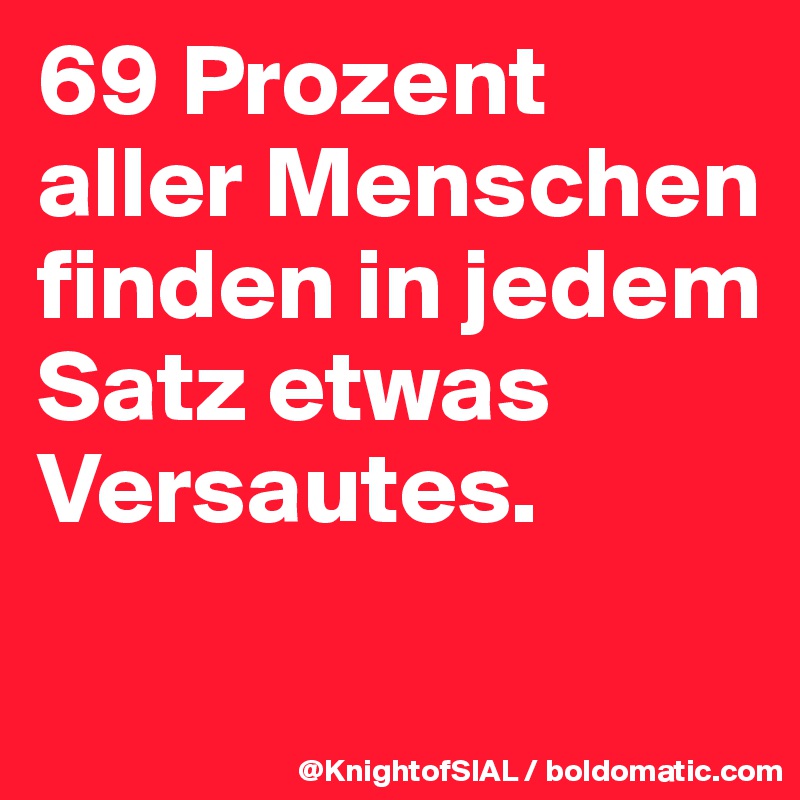 69 Prozent aller Menschen finden in jedem Satz etwas Versautes. 

