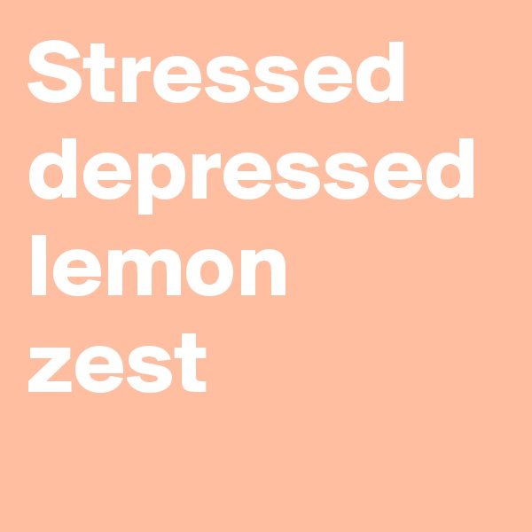 Stressed depressed lemon zest