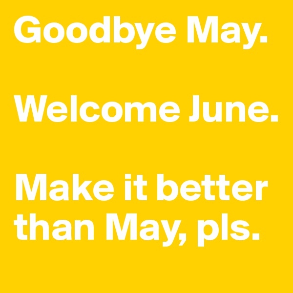 Goodbye May.

Welcome June. 

Make it better than May, pls.