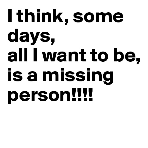 I think, some days,
all I want to be, 
is a missing person!!!!
