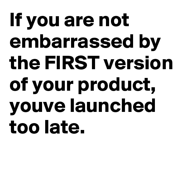 If you are not embarrassed by the FIRST version of your product, youve launched too late.
