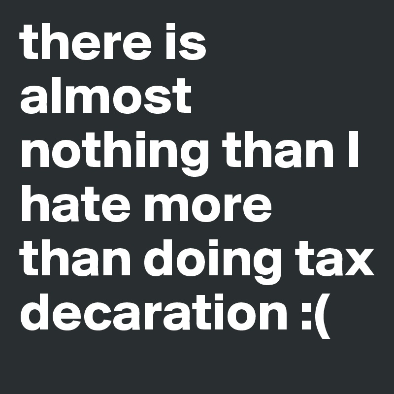 there is almost nothing than I hate more than doing tax decaration :(