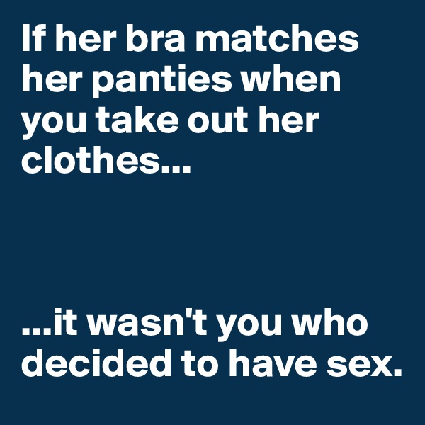 If her bra matches her panties when you take out her clothes...



...it wasn't you who decided to have sex.