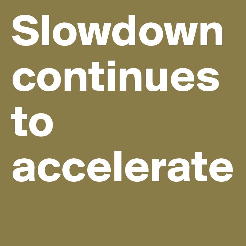 Slowdown continues to accelerate