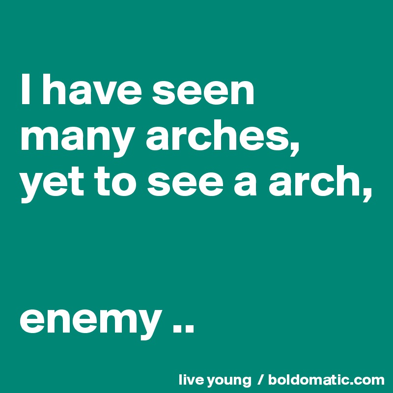 
I have seen many arches, yet to see a arch,


enemy ..