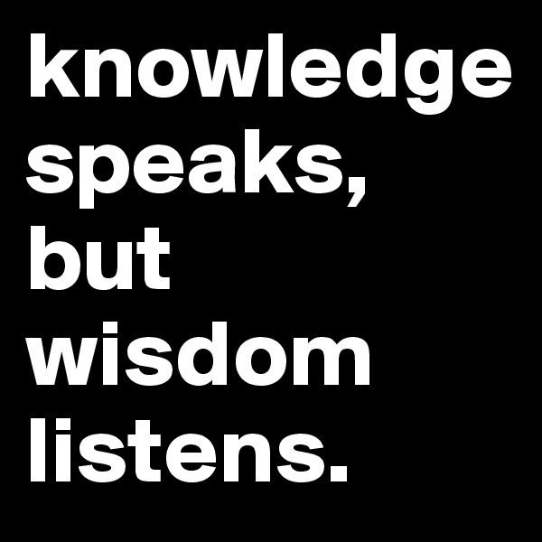 knowledge speaks, but wisdom listens.                          