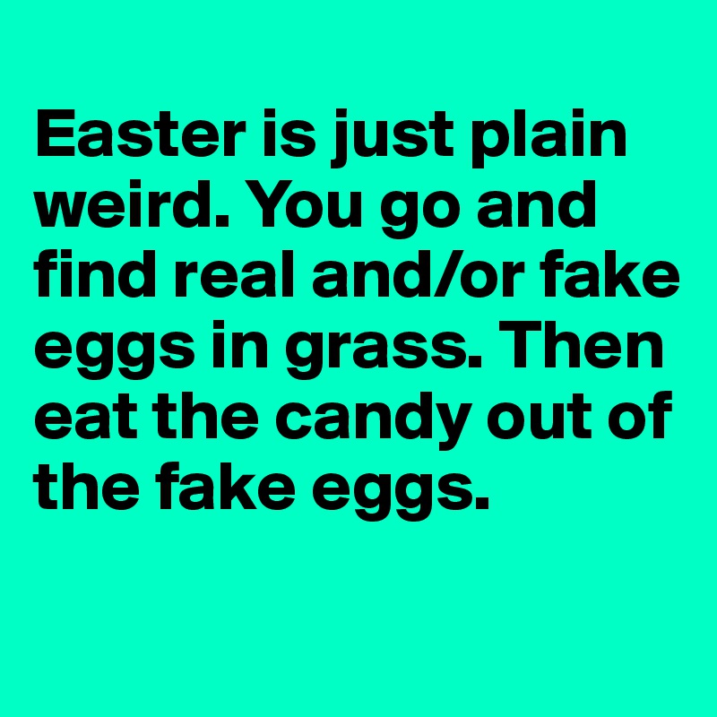 
Easter is just plain weird. You go and find real and/or fake eggs in grass. Then eat the candy out of the fake eggs. 
