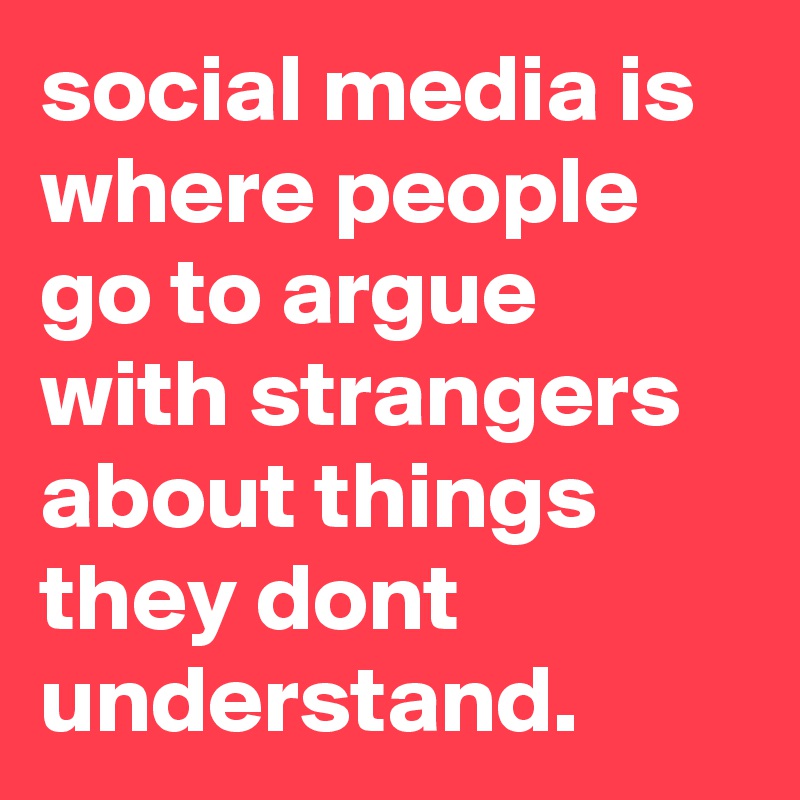 social media is where people go to argue with strangers about things they dont understand.