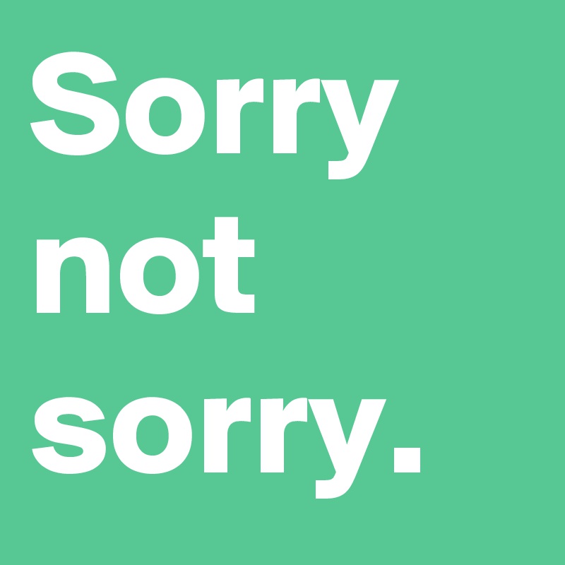 Sorry not sorry.
