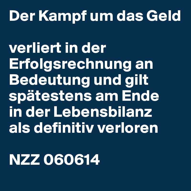 Der Kampf um das Geld

verliert in der Erfolgsrechnung an Bedeutung und gilt spätestens am Ende
in der Lebensbilanz
als definitiv verloren 

NZZ 060614