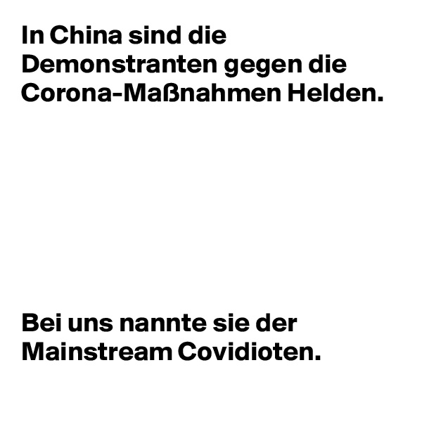 In China sind die Demonstranten gegen die Corona-Maßnahmen Helden.







Bei uns nannte sie der Mainstream Covidioten.