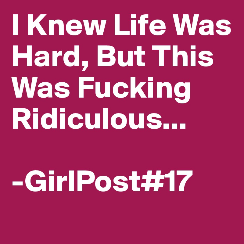 I Knew Life Was Hard, But This Was Fucking Ridiculous... 

-GirlPost#17