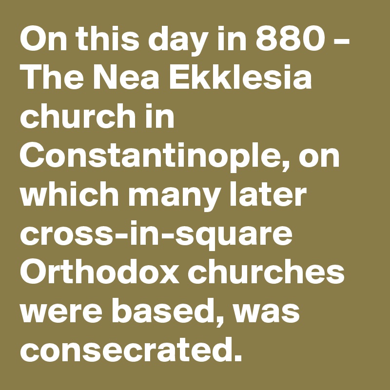 On this day in 880 – The Nea Ekklesia church in Constantinople, on which many later cross-in-square Orthodox churches were based, was consecrated.