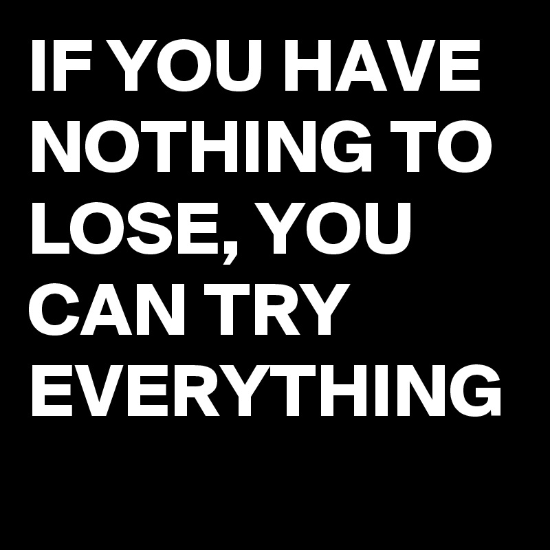 if-you-have-nothing-to-lose-you-can-try-everything-post-by