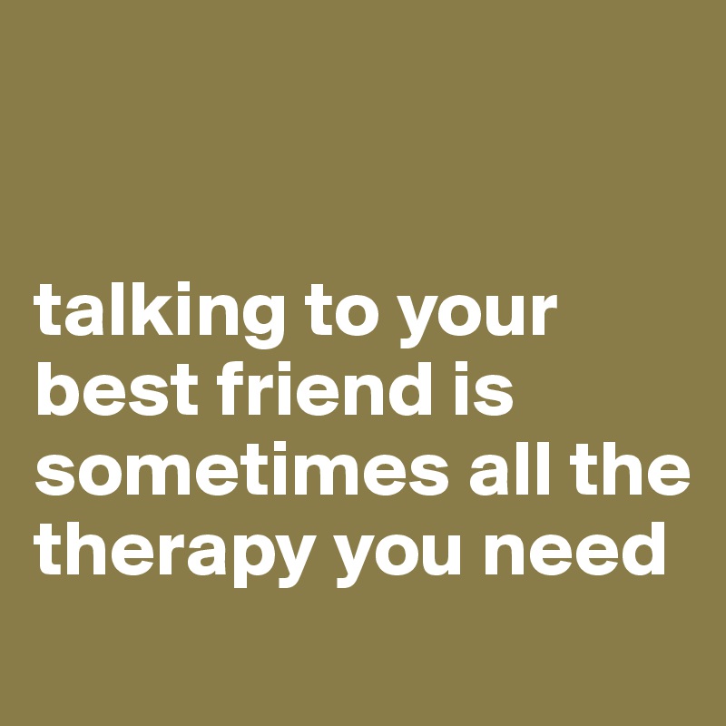 


talking to your best friend is sometimes all the therapy you need
