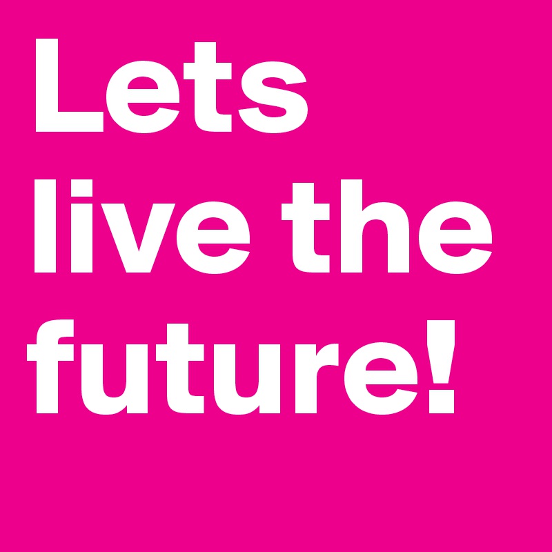 Lets live the future!