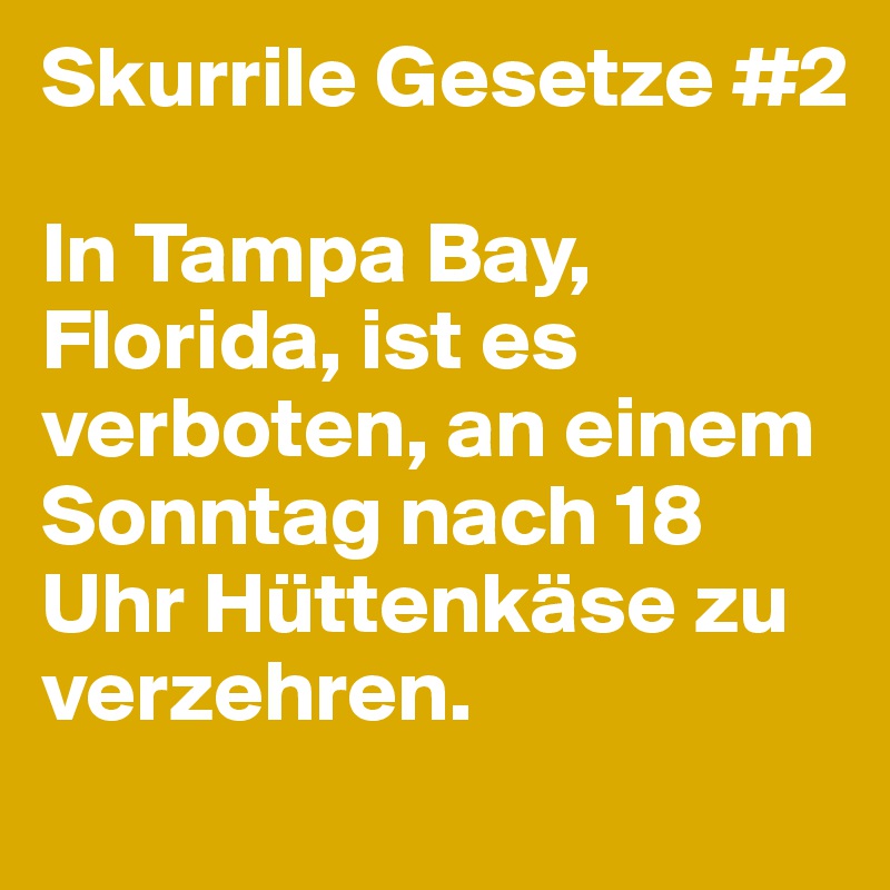 Skurrile Gesetze #2

In Tampa Bay, Florida, ist es verboten, an einem Sonntag nach 18 Uhr Hüttenkäse zu verzehren. 