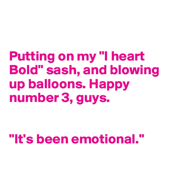 


Putting on my "I heart Bold" sash, and blowing up balloons. Happy number 3, guys. 


"It's been emotional."

 