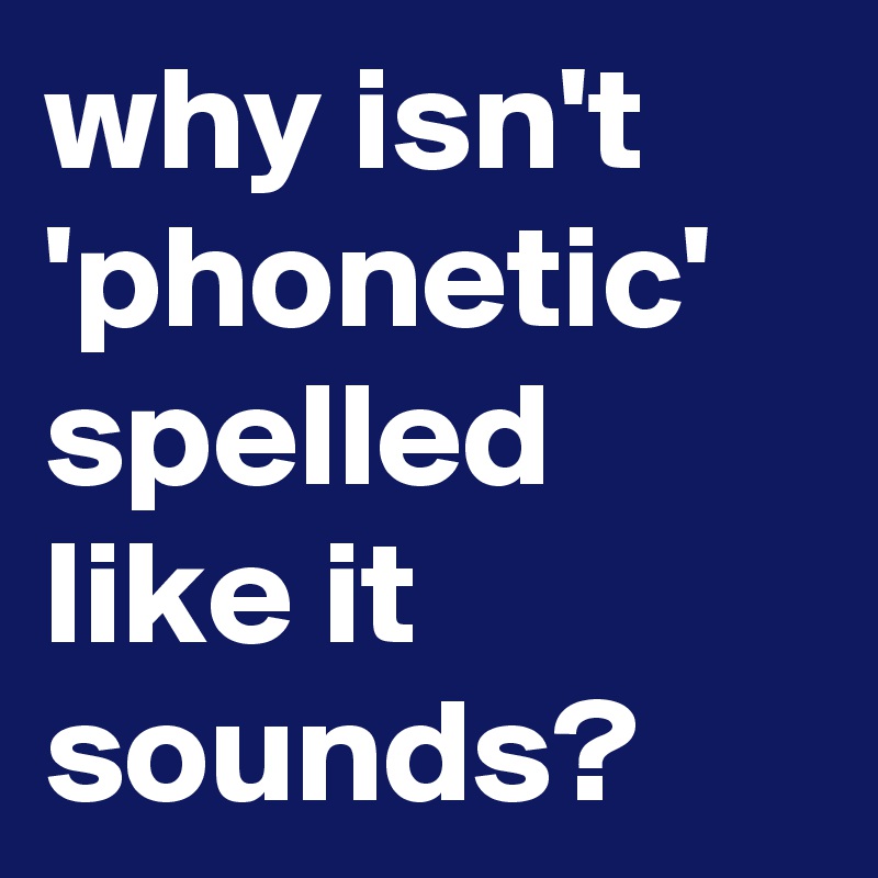 why isn't 'phonetic' spelled like it sounds? 