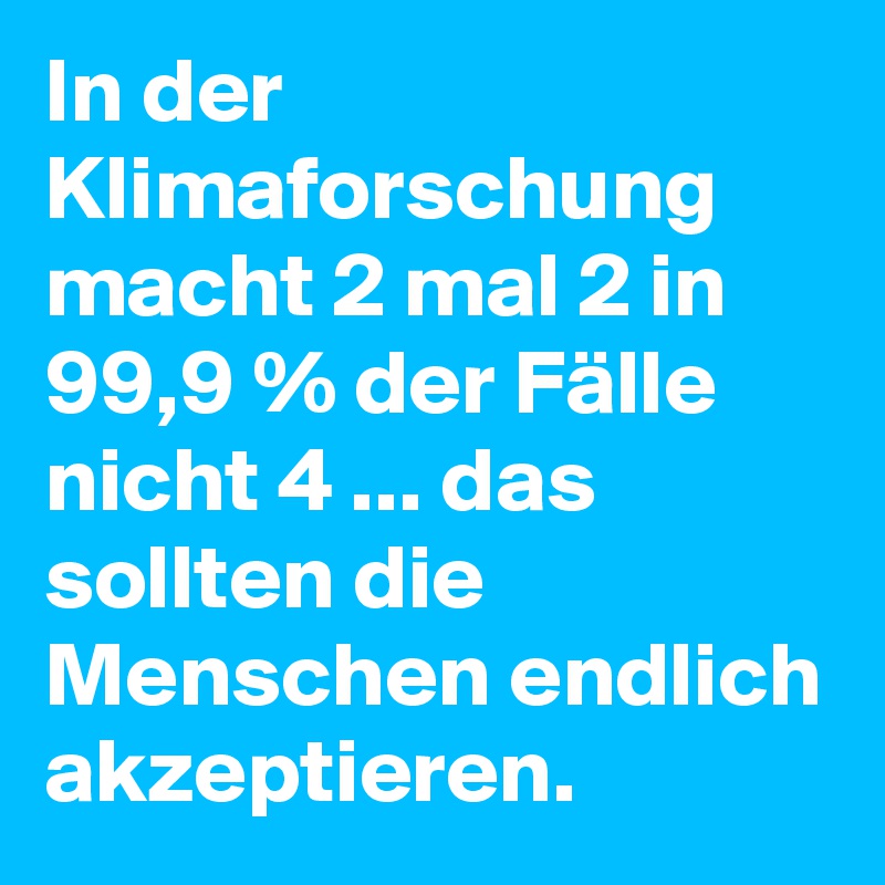 In der Klimaforschung macht 2 mal 2 in 99,9 % der Fälle nicht 4 ... das sollten die Menschen endlich akzeptieren.