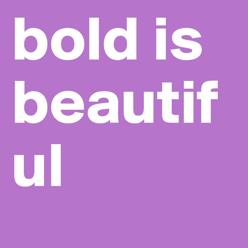 bold is beautiful
