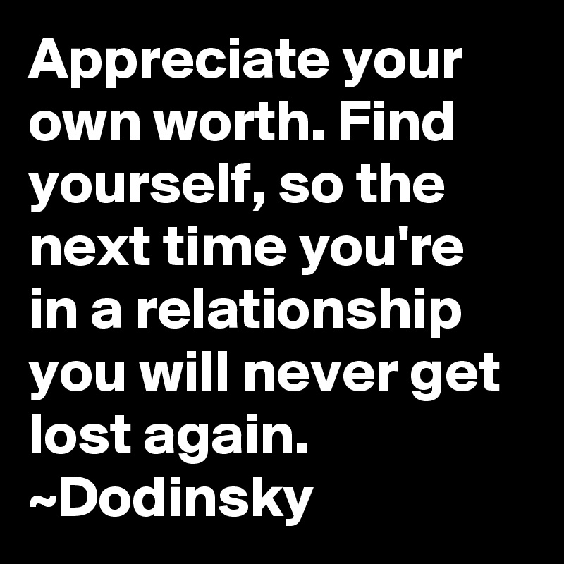 Appreciate your own worth. Find yourself, so the next time you're in a relationship you will never get lost again. 
~Dodinsky