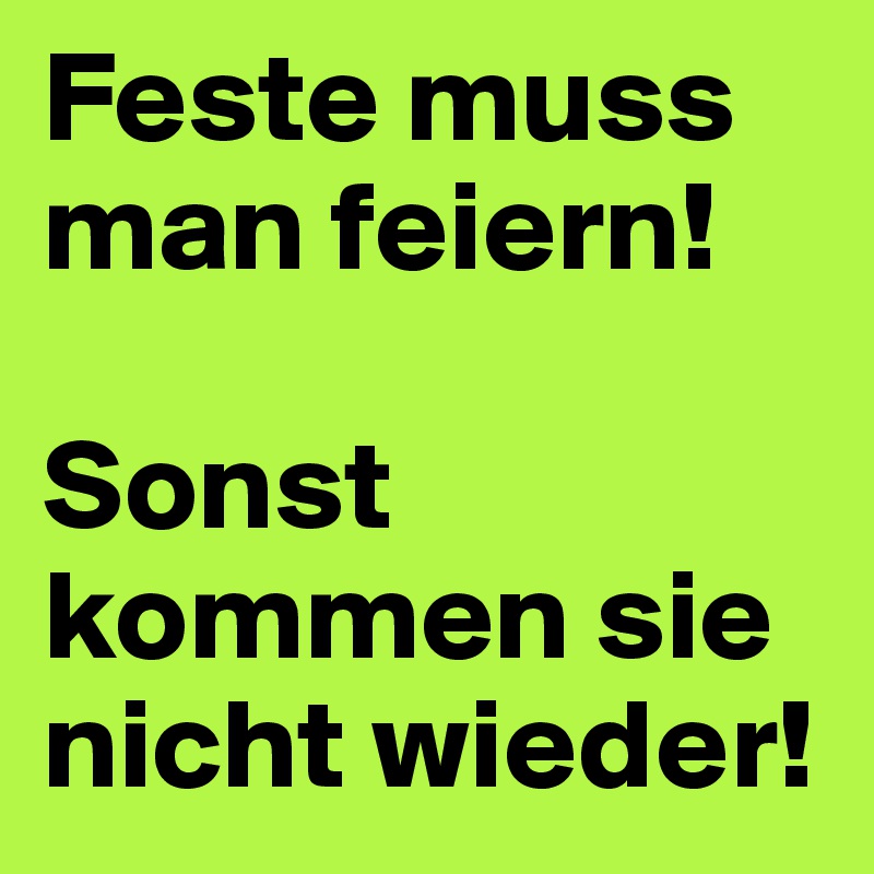 Feste muss man feiern! 

Sonst kommen sie nicht wieder!