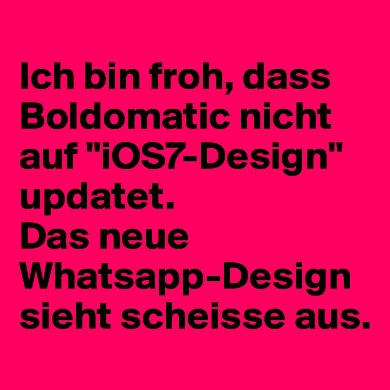
Ich bin froh, dass Boldomatic nicht auf "iOS7-Design" updatet.
Das neue Whatsapp-Design sieht scheisse aus.