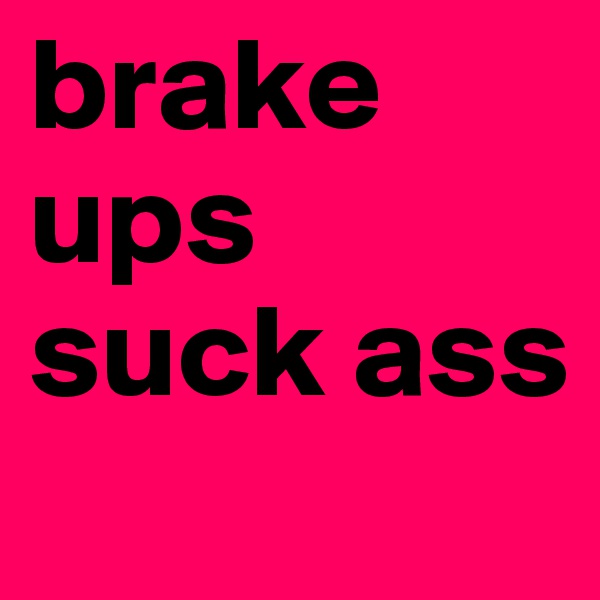 brake ups suck ass