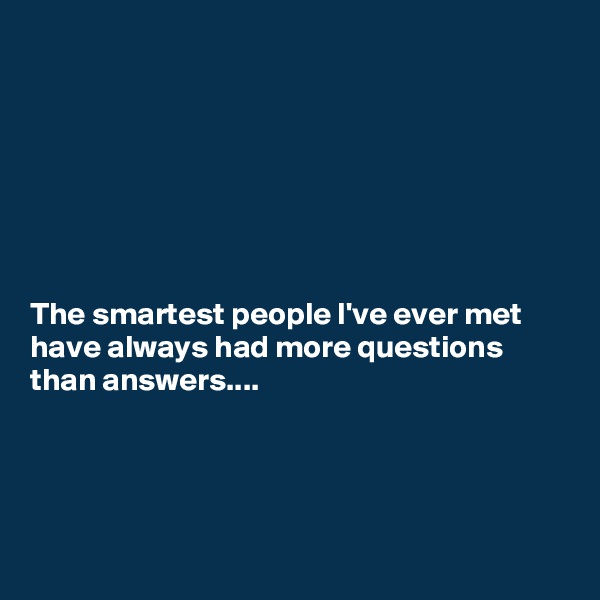 







The smartest people I've ever met have always had more questions than answers....




