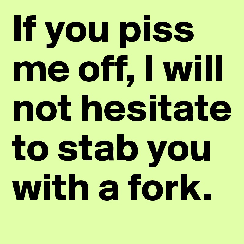 If you piss me off, I will not hesitate to stab you with a fork.