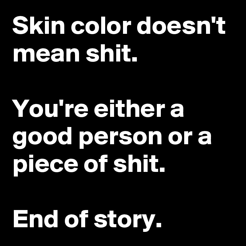 Skin color doesn't mean shit.

You're either a good person or a piece of shit.

End of story.