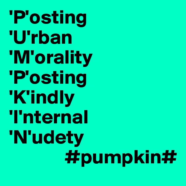 'P'osting
'U'rban
'M'orality
'P'osting
'K'indly 
'I'nternal
'N'udety
              #pumpkin#