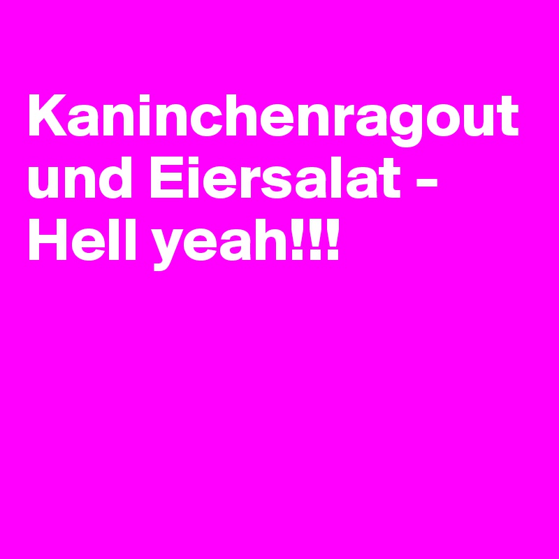 
Kaninchenragout und Eiersalat - Hell yeah!!!



