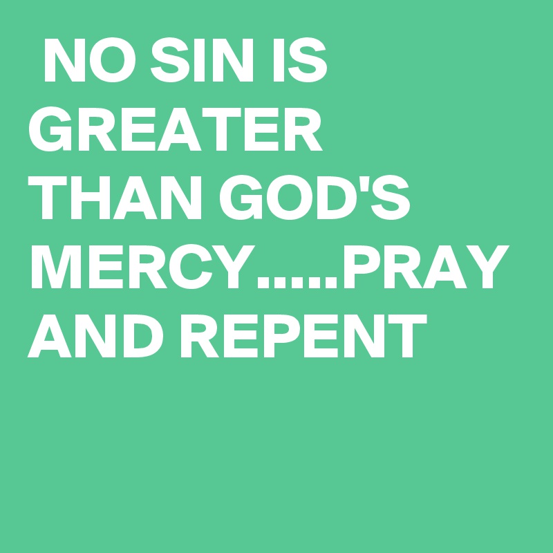  NO SIN IS GREATER THAN GOD'S MERCY.....PRAY AND REPENT