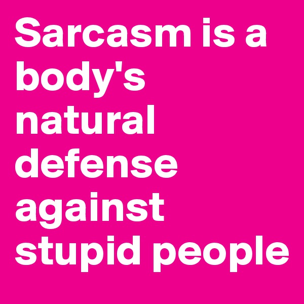 Sarcasm is a body's natural defense against stupid people