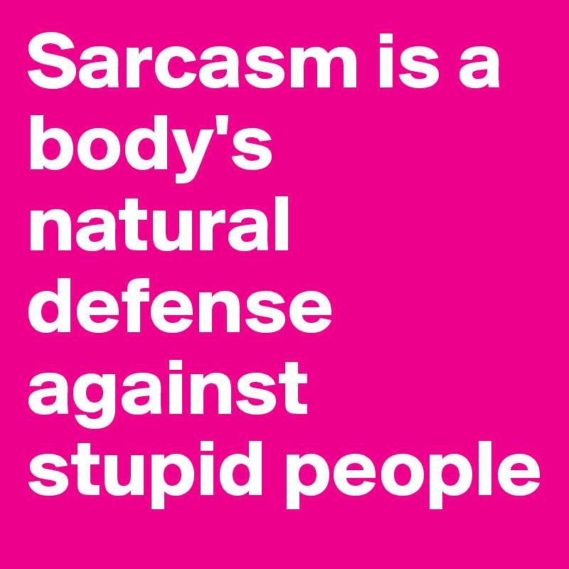Sarcasm is a body's natural defense against stupid people