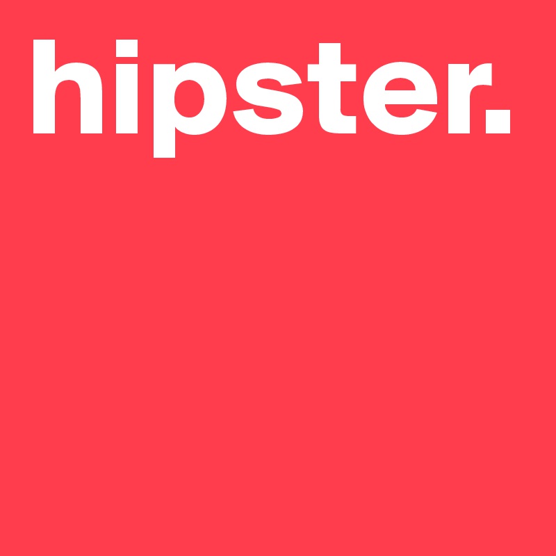 hipster. 